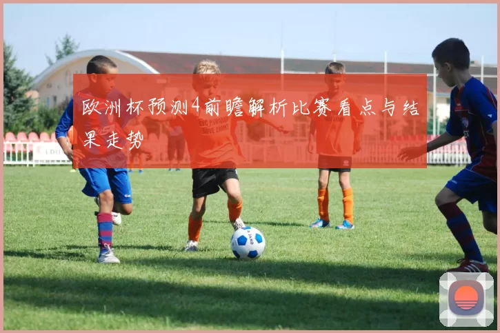 欧洲杯预测4前瞻解析比赛看点与结果走势