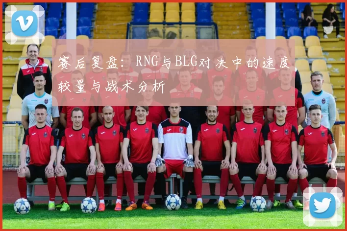 赛后复盘:RNG与BLG对决中的速度较量与战术分析