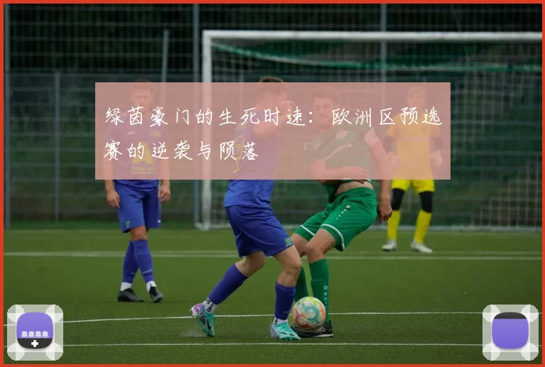 绿茵豪门的生死时速：欧洲区预选赛的逆袭与陨落