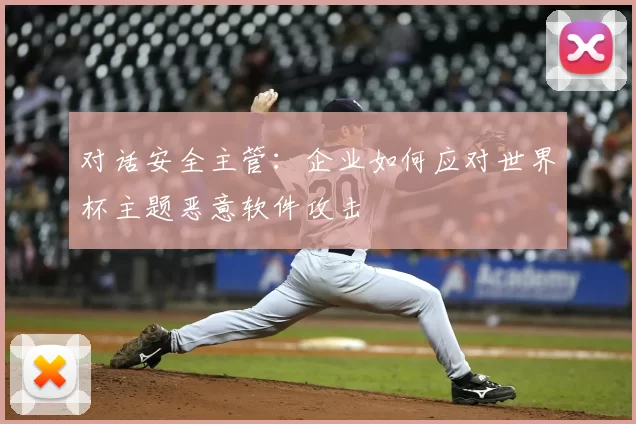 对话安全主管：企业如何应对世界杯主题恶意软件攻击