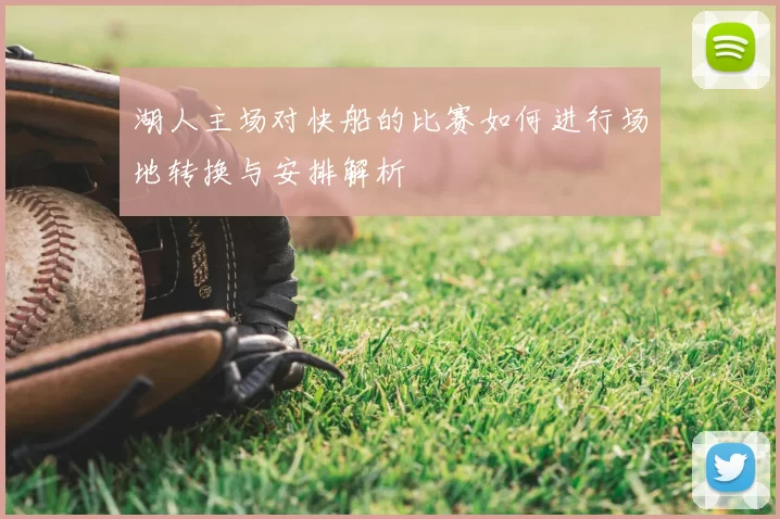 湖人主场对快船的比赛如何进行场地转换与安排解析