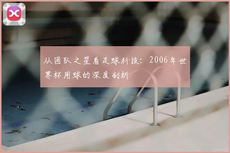 从团队之星看足球科技:2006年世界杯用球的深度剖析
