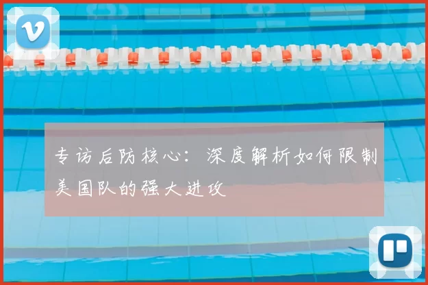 专访后防核心：深度解析如何限制美国队的强大进攻
