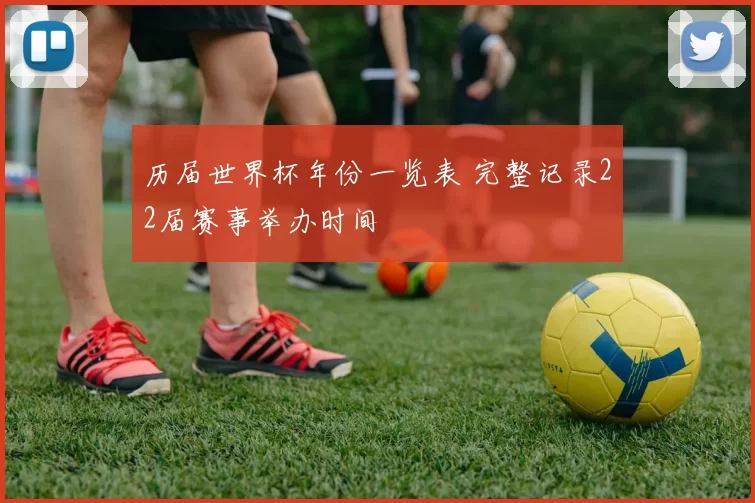 历届世界杯年份一览表 完整记录22届赛事举办时间