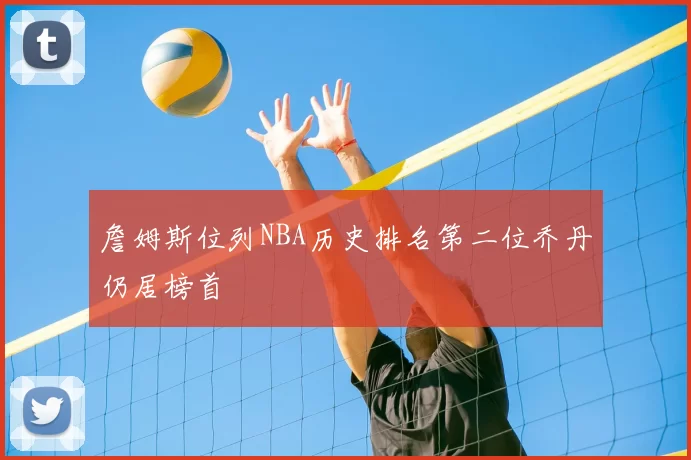 詹姆斯位列NBA历史排名第二位乔丹仍居榜首