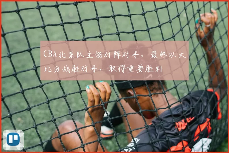 CBA北京队主场对阵对手，最终以大比分战胜对手，取得重要胜利