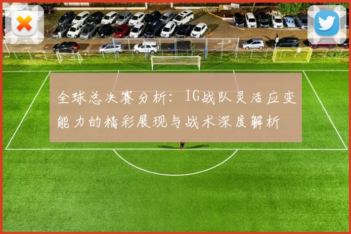 全球总决赛分析：IG战队灵活应变能力的精彩展现与战术深度解析