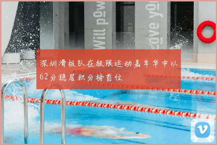 深圳滑板队在极限运动嘉年华中以62分稳居积分榜首位