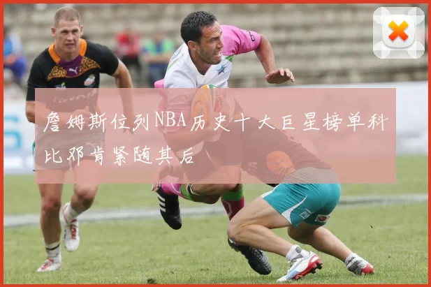 詹姆斯位列NBA历史十大巨星榜单科比邓肯紧随其后