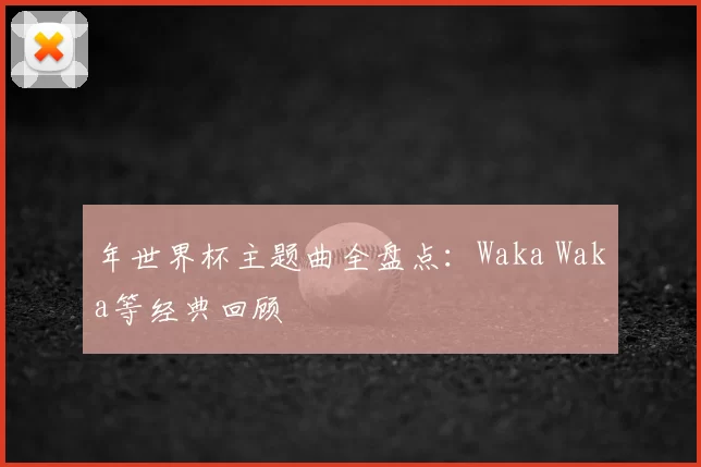 年世界杯主题曲全盘点:Waka Waka等经典回顾