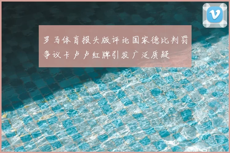罗马体育报头版评论国家德比判罚争议卡卢卢红牌引发广泛质疑