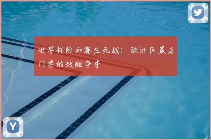 世界杯附加赛生死战：欧洲区最后门票的残酷争夺
