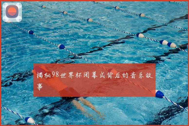 揭秘98世界杯闭幕式背后的音乐故事