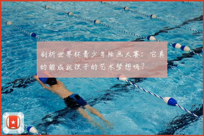 剖析世界杯青少年绘画大赛：它真的能成就孩子的艺术梦想吗？