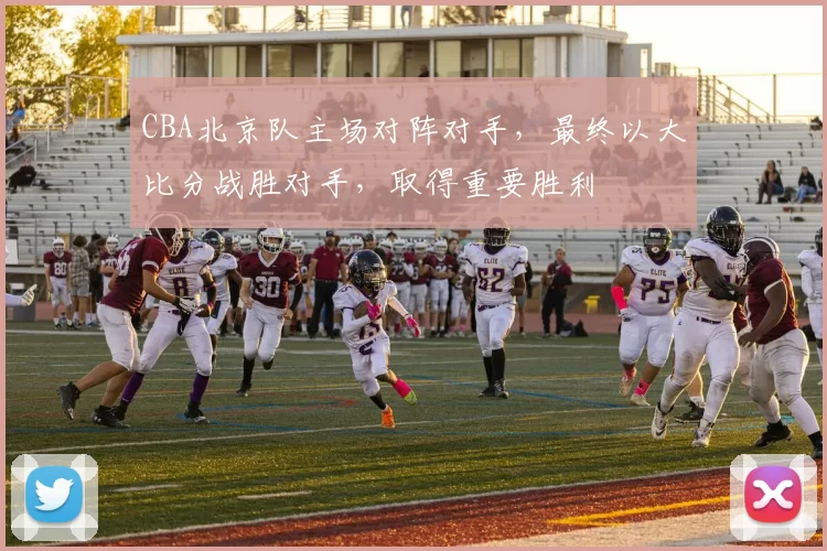 CBA北京队主场对阵对手,最终以大比分战胜对手,取得重要胜利