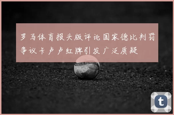 罗马体育报头版评论国家德比判罚争议卡卢卢红牌引发广泛质疑