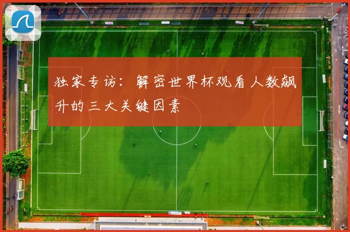 独家专访：解密世界杯观看人数飙升的三大关键因素