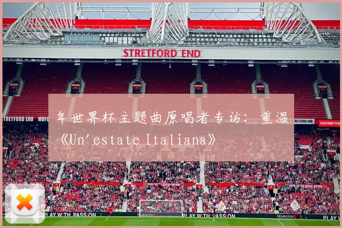 年世界杯主题曲原唱者专访：重温《Un'estate Italiana》