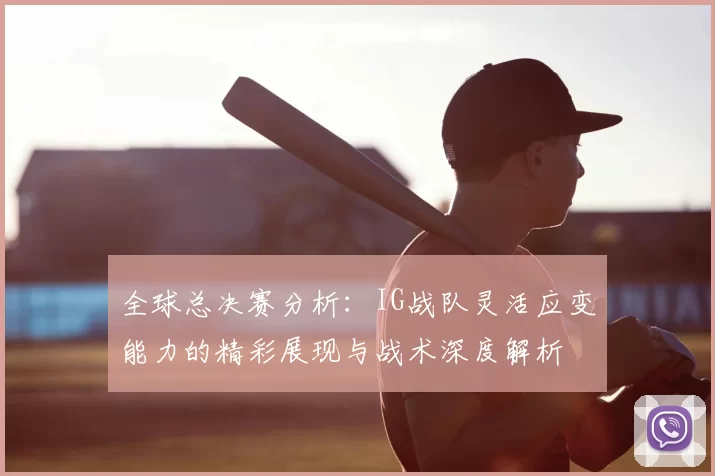 全球总决赛分析：IG战队灵活应变能力的精彩展现与战术深度解析