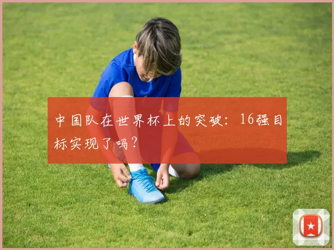 中国队在世界杯上的突破:16强目标实现了吗?