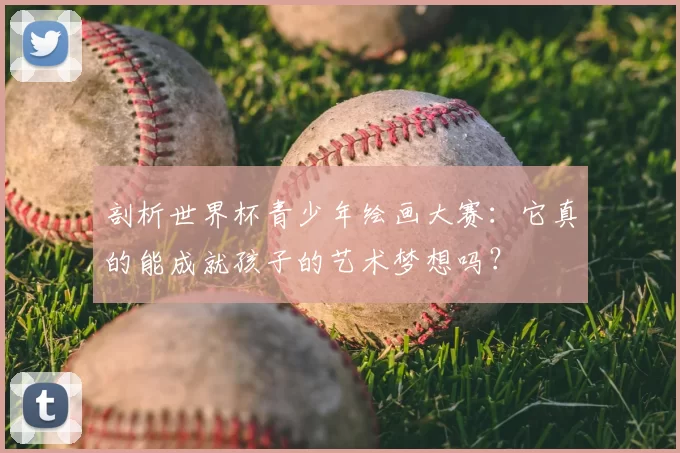 剖析世界杯青少年绘画大赛:它真的能成就孩子的艺术梦想吗?