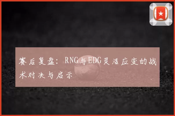 赛后复盘：RNG与EDG灵活应变的战术对决与启示