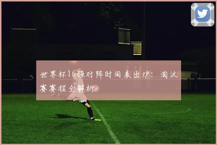 世界杯16强对阵时间表出炉:淘汰赛赛程全解析