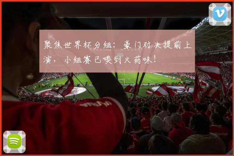 聚焦世界杯分组:豪门对决提前上演,小组赛已嗅到火药味!