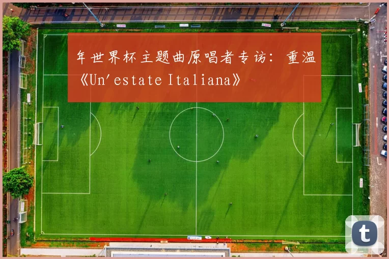 年世界杯主题曲原唱者专访：重温《Un'estate Italiana》