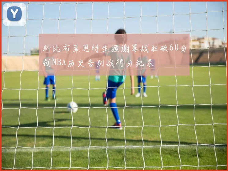科比布莱恩特生涯谢幕战狂砍60分创NBA历史告别战得分纪录
