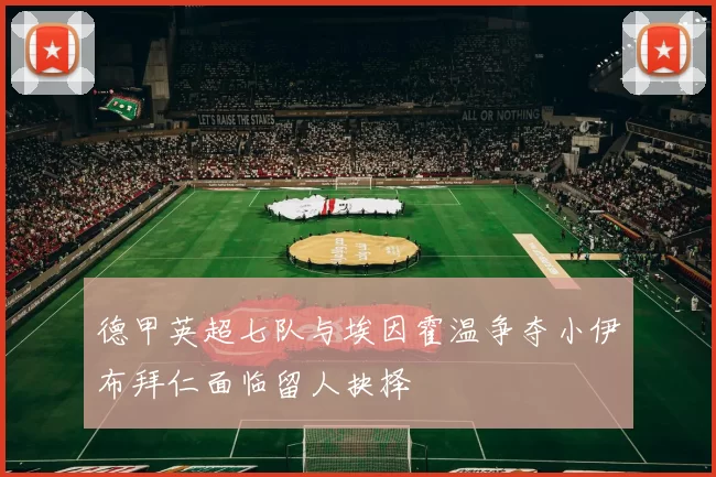 德甲英超七队与埃因霍温争夺小伊布拜仁面临留人抉择
