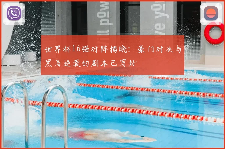 世界杯16强对阵揭晓:豪门对决与黑马逆袭的剧本已写好