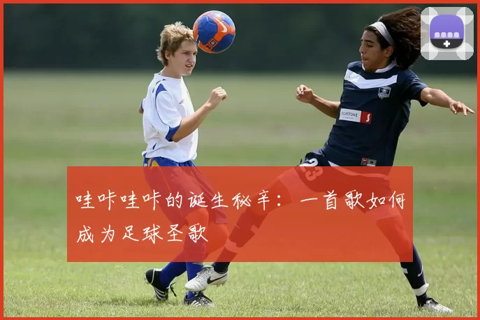 哇咔哇咔的诞生秘辛：一首歌如何成为足球圣歌