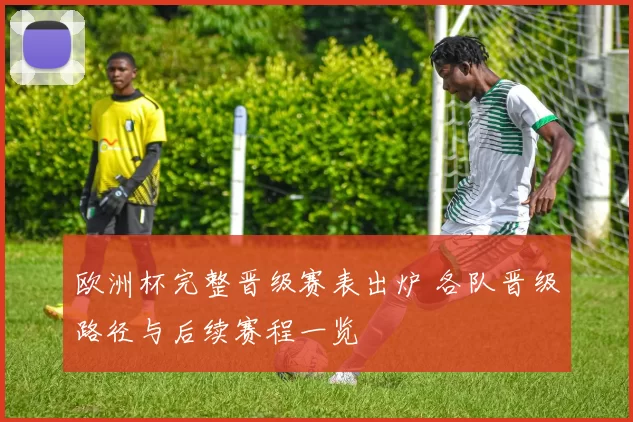 欧洲杯完整晋级赛表出炉 各队晋级路径与后续赛程一览