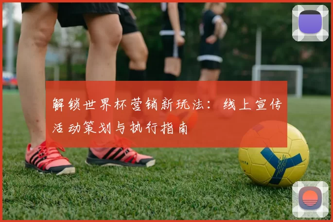 解锁世界杯营销新玩法:线上宣传活动策划与执行指南