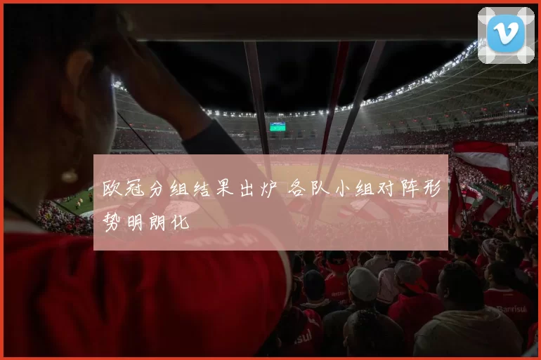 欧冠分组结果出炉 各队小组对阵形势明朗化