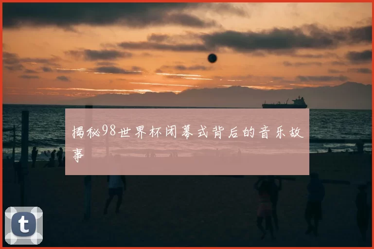揭秘98世界杯闭幕式背后的音乐故事