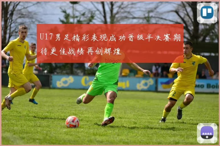 U17男足精彩表现成功晋级半决赛期待更佳战绩再创辉煌