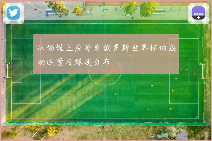 从场馆上座率看俄罗斯世界杯的成功运营与球迷分布