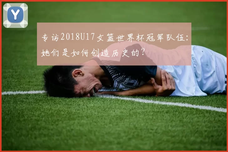 专访2018U17女篮世界杯冠军队伍:她们是如何创造历史的?