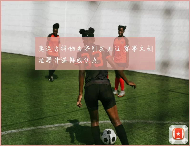 奥运吉祥物名字引发关注 赛事文创话题升温再成焦点