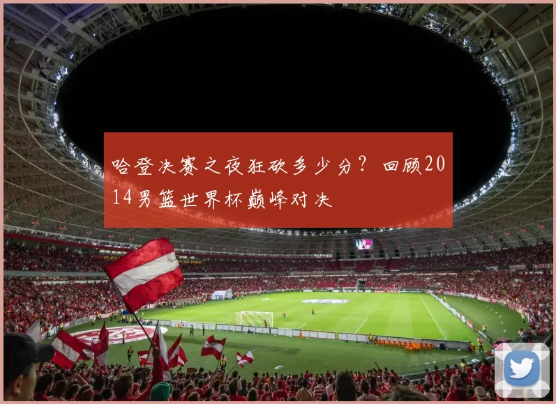 哈登决赛之夜狂砍多少分?回顾2014男篮世界杯巅峰对决