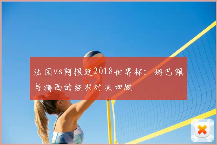 法国vs阿根廷2018世界杯:姆巴佩与梅西的经典对决回顾