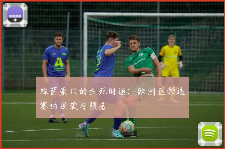 绿茵豪门的生死时速：欧洲区预选赛的逆袭与陨落