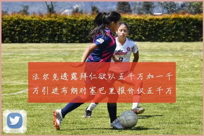 法尔克透露拜仁欲以五千万加一千万引进布朗对塞巴里报价仅五千万