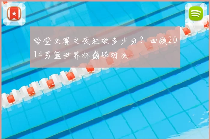 哈登决赛之夜狂砍多少分?回顾2014男篮世界杯巅峰对决