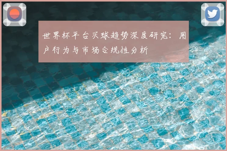 世界杯平台买球趋势深度研究：用户行为与市场合规性分析