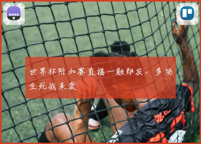 世界杯附加赛直播一触即发,多场生死战来袭