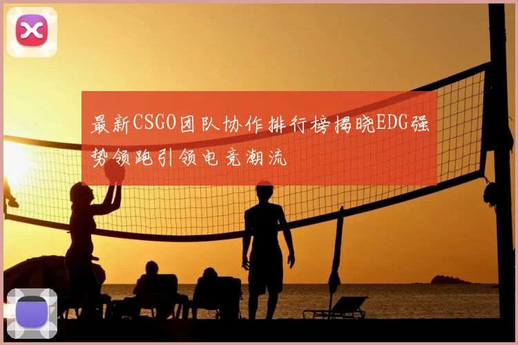 最新CSGO团队协作排行榜揭晓EDG强势领跑引领电竞潮流
