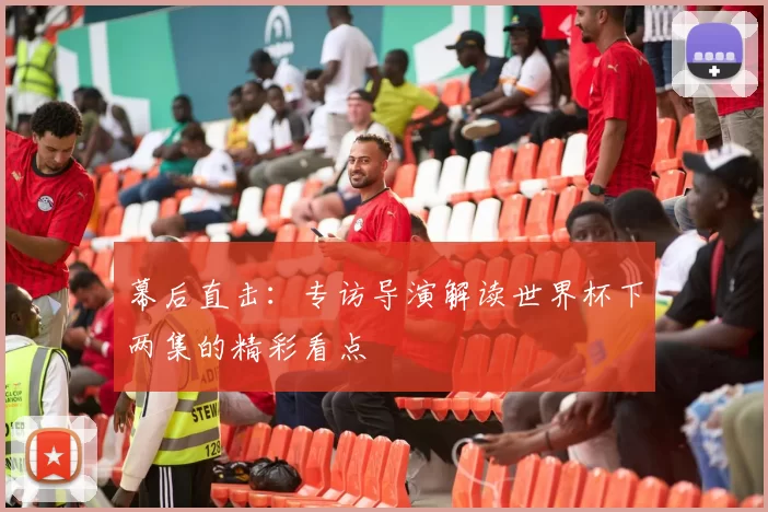 幕后直击:专访导演解读世界杯下两集的精彩看点